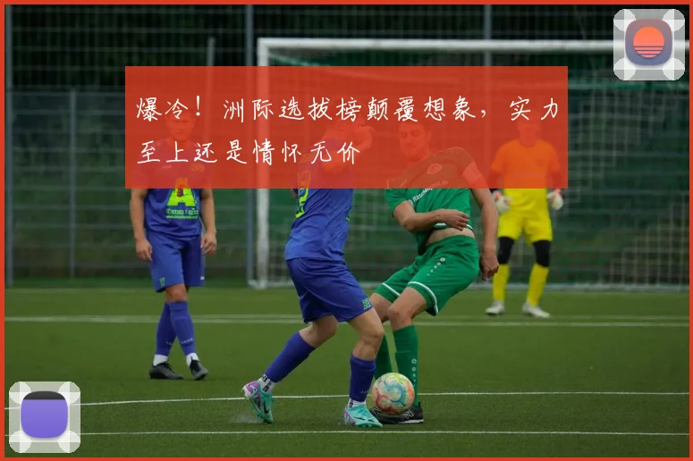 爆冷！洲际选拔榜颠覆想象，实力至上还是情怀无价