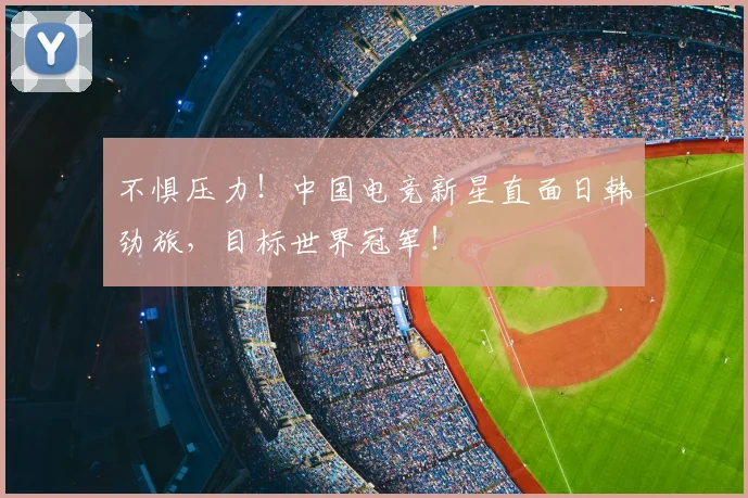 不惧压力！中国电竞新星直面日韩劲旅，目标世界冠军！