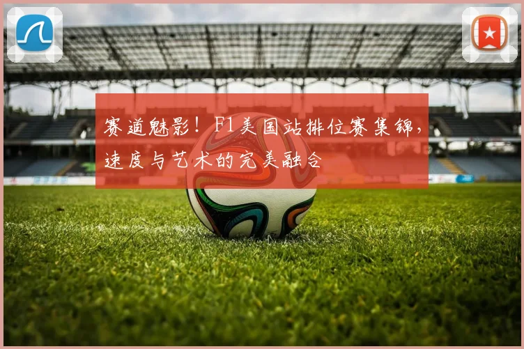 赛道魅影！F1美国站排位赛集锦，速度与艺术的完美融合