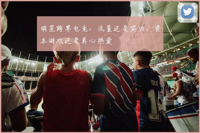 明星跨界电竞，流量还是实力，资本游戏还是真心热爱