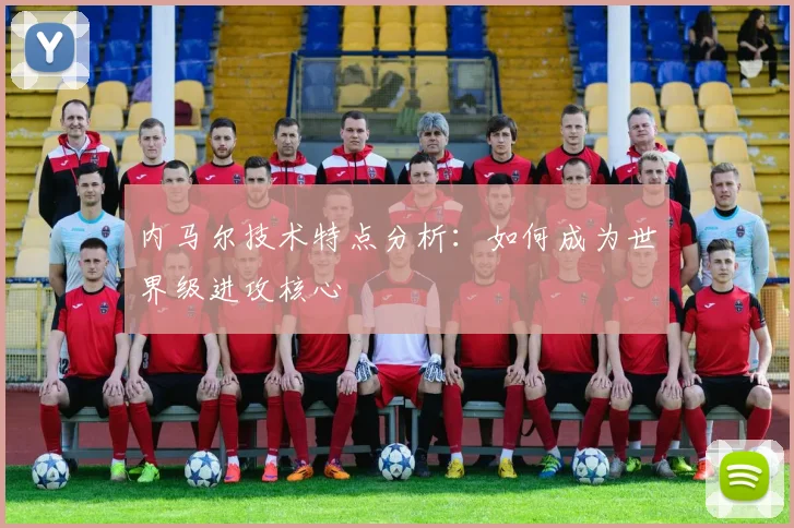 内马尔技术特点分析：如何成为世界级进攻核心
