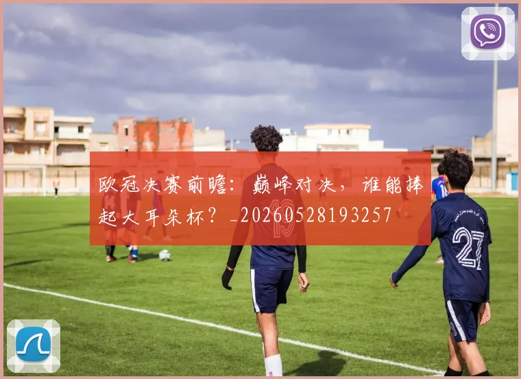 欧冠决赛前瞻：巅峰对决，谁能捧起大耳朵杯？_20260528193257