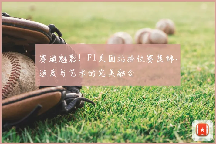 赛道魅影！F1美国站排位赛集锦，速度与艺术的完美融合