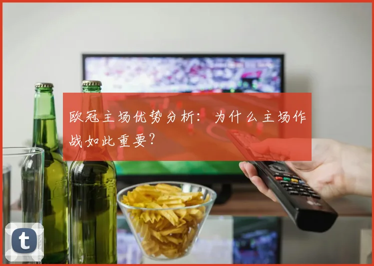 欧冠主场优势分析：为什么主场作战如此重要？