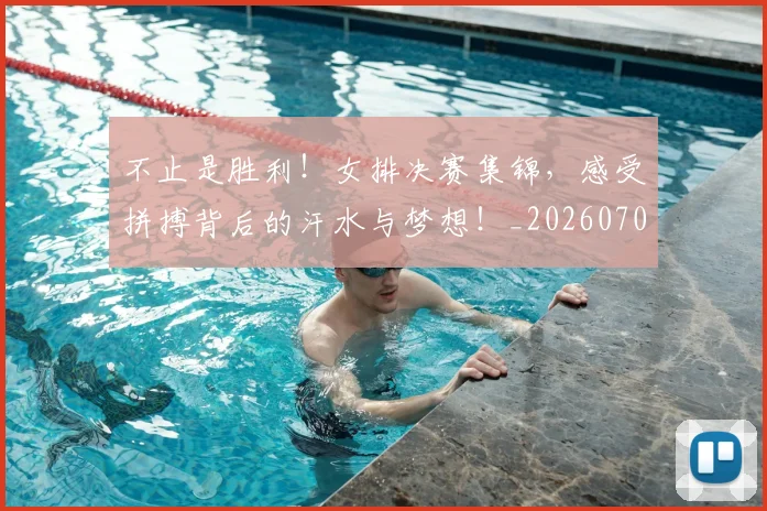 不止是胜利！女排决赛集锦，感受拼搏背后的汗水与梦想！_20260702175142