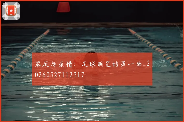 家庭与亲情：足球明星的另一面_20260527112317