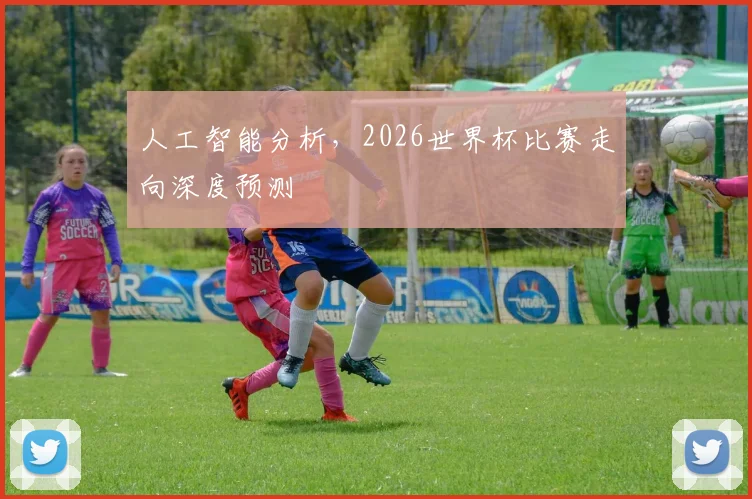 人工智能分析，2026世界杯比赛走向深度预测