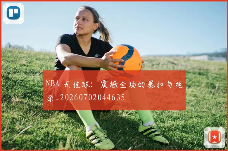 NBA 五佳球：震撼全场的暴扣与绝杀_20260702044635