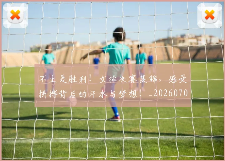 不止是胜利！女排决赛集锦，感受拼搏背后的汗水与梦想！_20260702175142