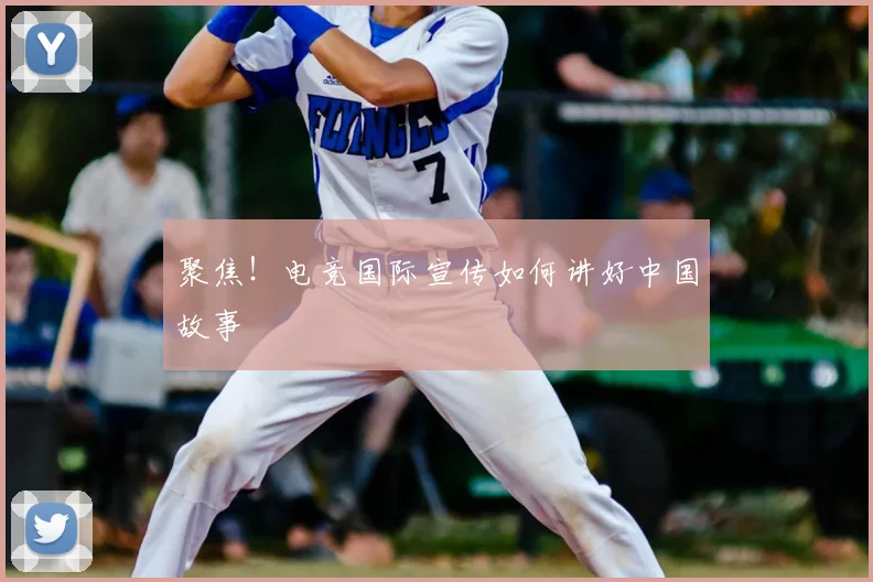 聚焦！电竞国际宣传如何讲好中国故事