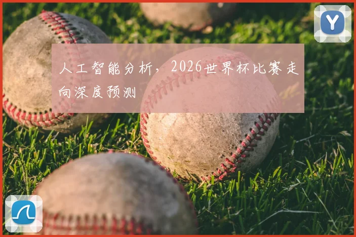 人工智能分析，2026世界杯比赛走向深度预测