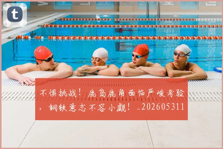 不惧挑战！鹿岛鹿角面临严峻考验，钢铁意志不容小觑！_20260531151250