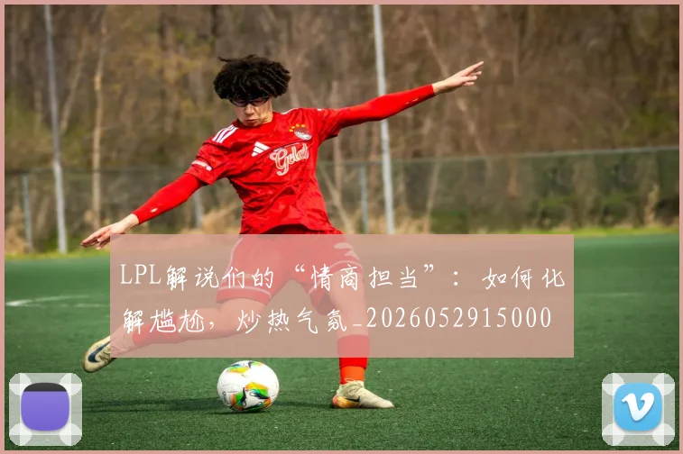 LPL解说们的“情商担当”：如何化解尴尬，炒热气氛_20260529150004