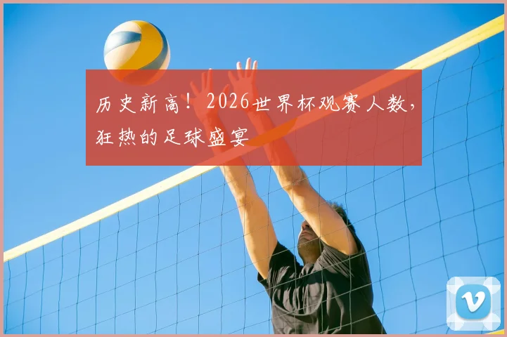 历史新高！2026世界杯观赛人数，狂热的足球盛宴