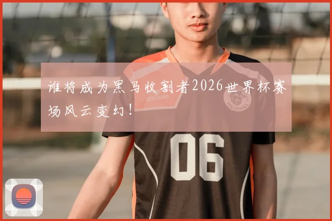 谁将成为黑马收割者2026世界杯赛场风云变幻！