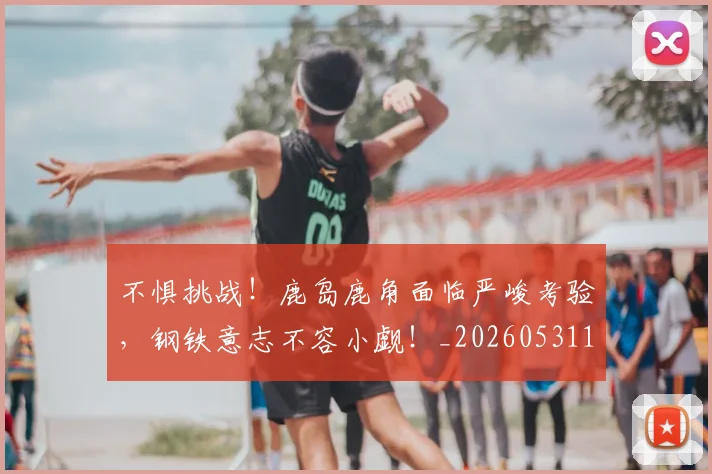 不惧挑战！鹿岛鹿角面临严峻考验，钢铁意志不容小觑！_20260531151250