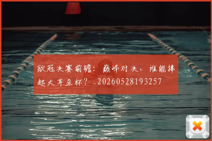 欧冠决赛前瞻：巅峰对决，谁能捧起大耳朵杯？_20260528193257