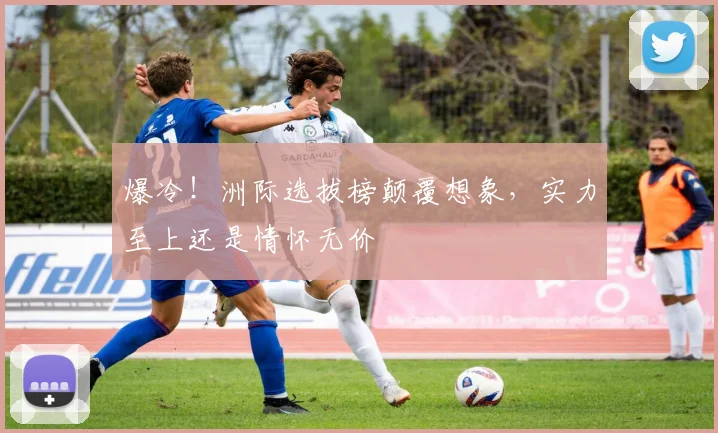 爆冷！洲际选拔榜颠覆想象，实力至上还是情怀无价