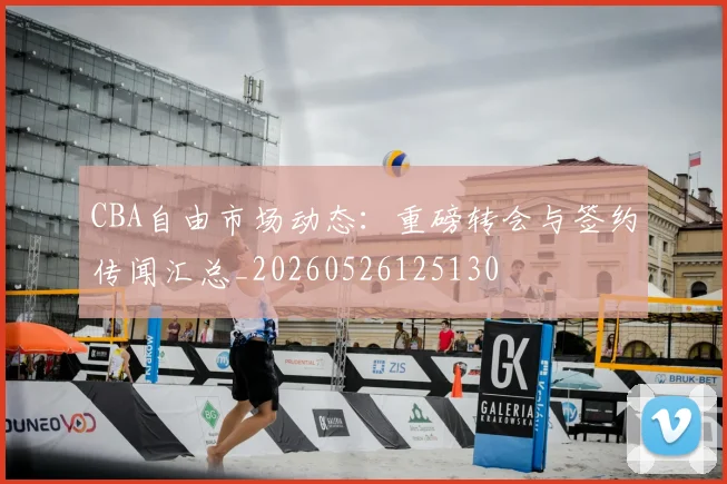 CBA自由市场动态：重磅转会与签约传闻汇总_20260526125130
