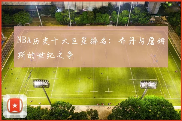NBA历史十大巨星排名：乔丹与詹姆斯的世纪之争