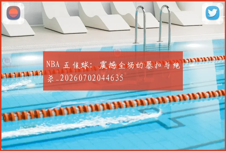 NBA 五佳球：震撼全场的暴扣与绝杀_20260702044635