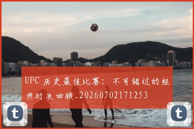UFC 历史最佳比赛：不可错过的经典对决回顾_20260702171253