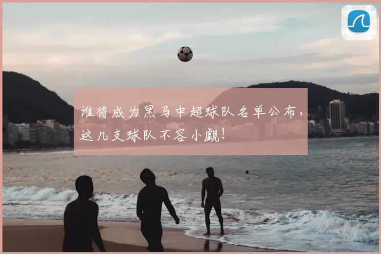谁将成为黑马中超球队名单公布，这几支球队不容小觑！