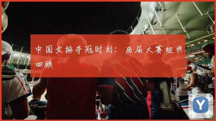 中国女排夺冠时刻:历届大赛经典回顾
